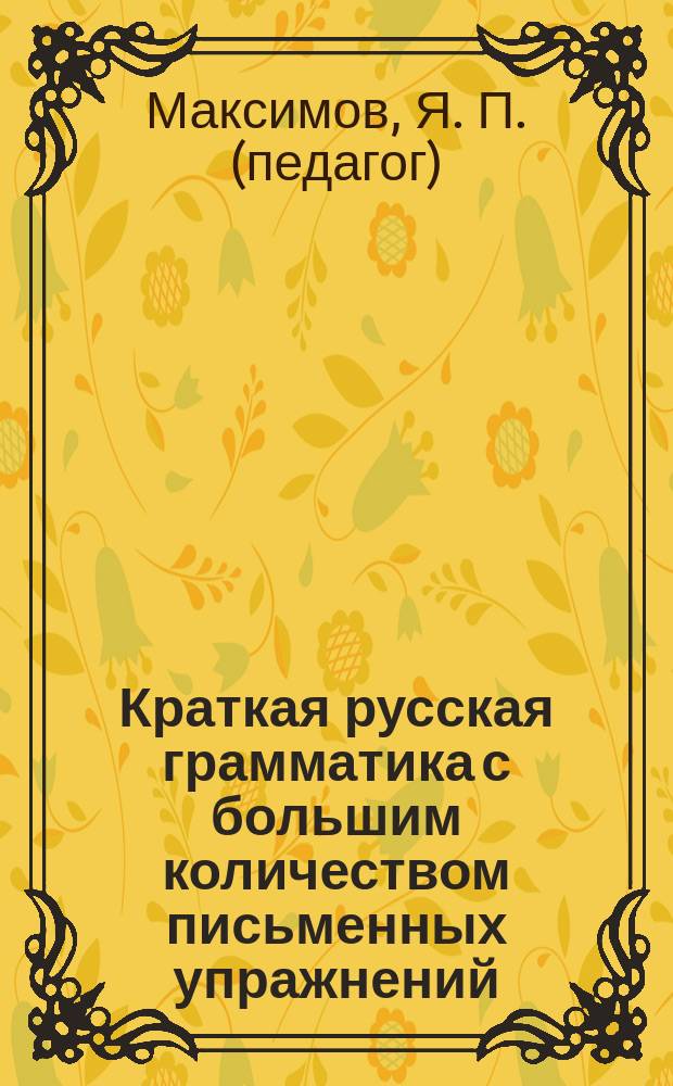 Краткая русская грамматика с большим количеством письменных упражнений : Руководство для учеников нач. уч-щ