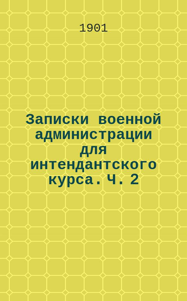 Записки военной администрации для интендантского курса. Ч. 2 : Военное хозяйство в мирное время