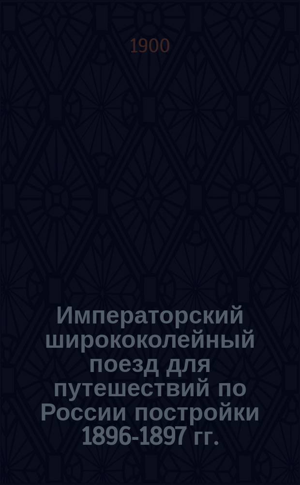 Императорский ширококолейный поезд для путешествий по России постройки 1896-1897 гг.