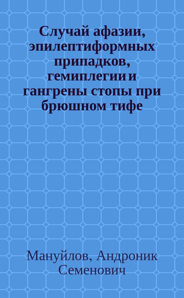 Случай афазии, эпилептиформных припадков, гемиплегии и гангрены стопы при брюшном тифе : Сообщ. в общ. врачебном совещании С.-Петерб. гор. Обухов. больницы 12 мая 1900 г. с демонстрацией больной