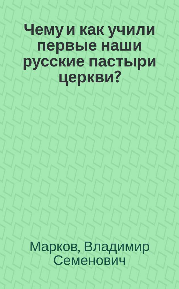 Чему и как учили первые наши русские пастыри церкви? : (Речь, произнес. 14 февр. 1900 г. на годич. общ. собр. членов Моск. епарх. уч-ща Кирилло-Мефодиев. братства)