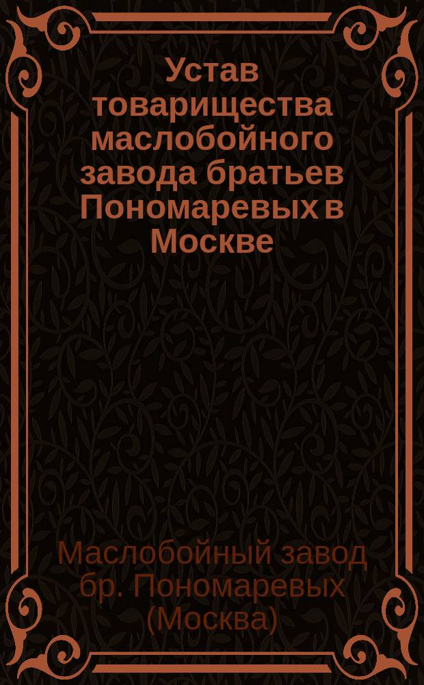 Устав товарищества маслобойного завода братьев Пономаревых в Москве : Утв. 26 окт. 1899 г.