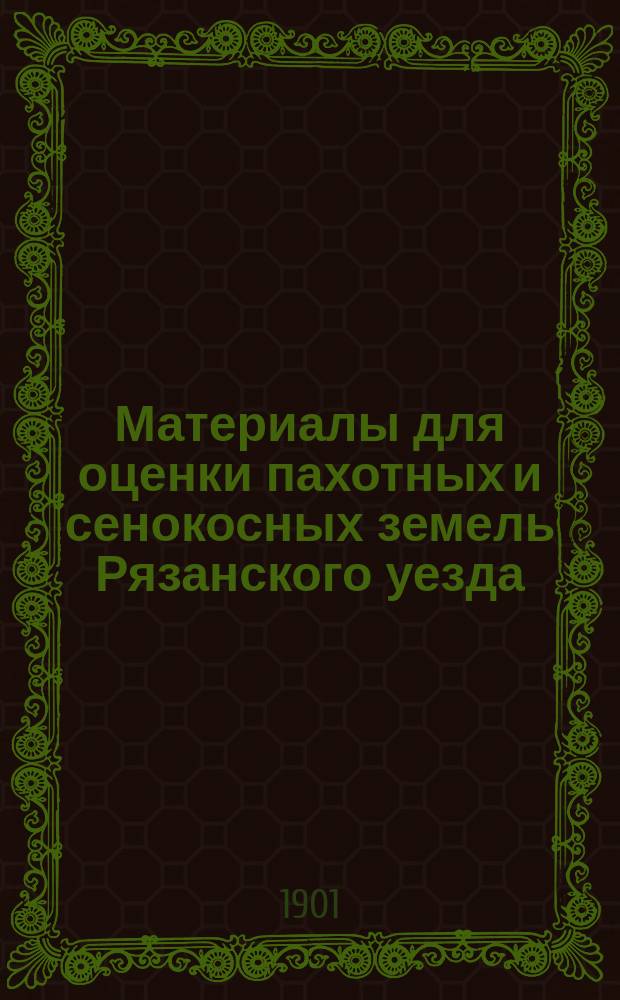 Материалы для оценки пахотных и сенокосных земель Рязанского уезда : Вып. 1. Вып. 1 : Текст