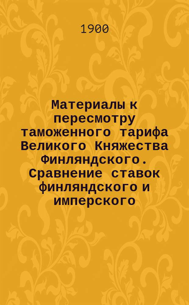 Материалы к пересмотру таможенного тарифа Великого Княжества Финляндского. Сравнение ставок финляндского и имперского (конвенционного) таможенных тарифов