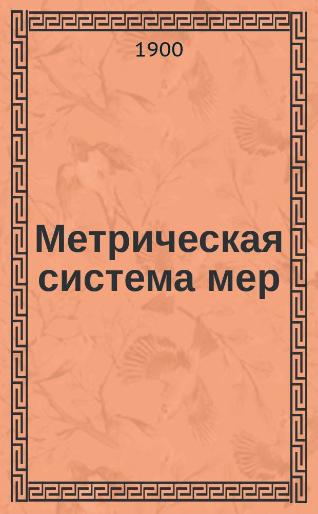 Метрическая система мер : Пояснение к таблице, изд. Юж.-Рус. о-вом печ. дела в Одессе под ред. Соедин. комис. О-ва естествоиспытателей при Имп. Новорос. ун-те и Одес. Отд-ния Имп. Рус. техн. о-ва