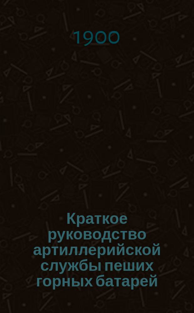 Краткое руководство артиллерийской службы пеших горных батарей