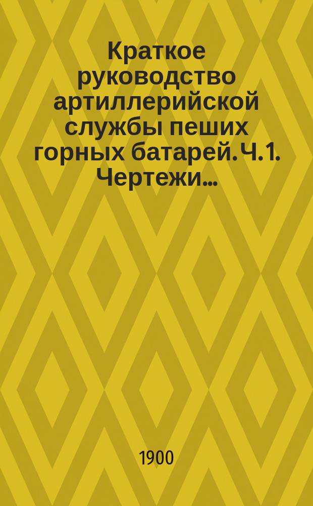 Краткое руководство артиллерийской службы пеших горных батарей. Ч. 1. Чертежи ... : Чертежи ...
