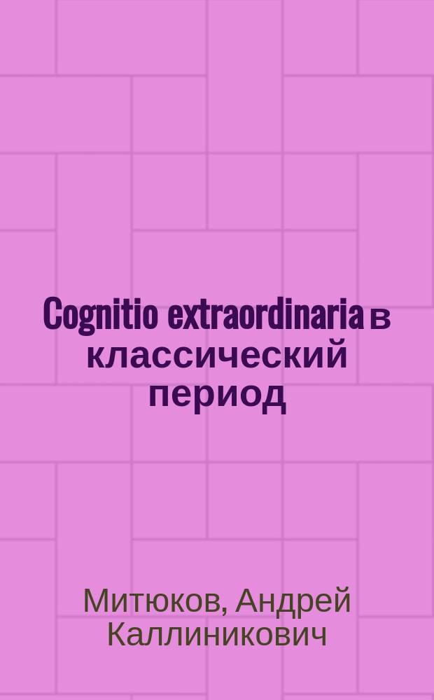 Cognitio extraordinaria в классический период : (Проб. лекция, чит. в присутствии Юрид. фак. Ун-та св. Владимира 19 апр. 1900 г.)