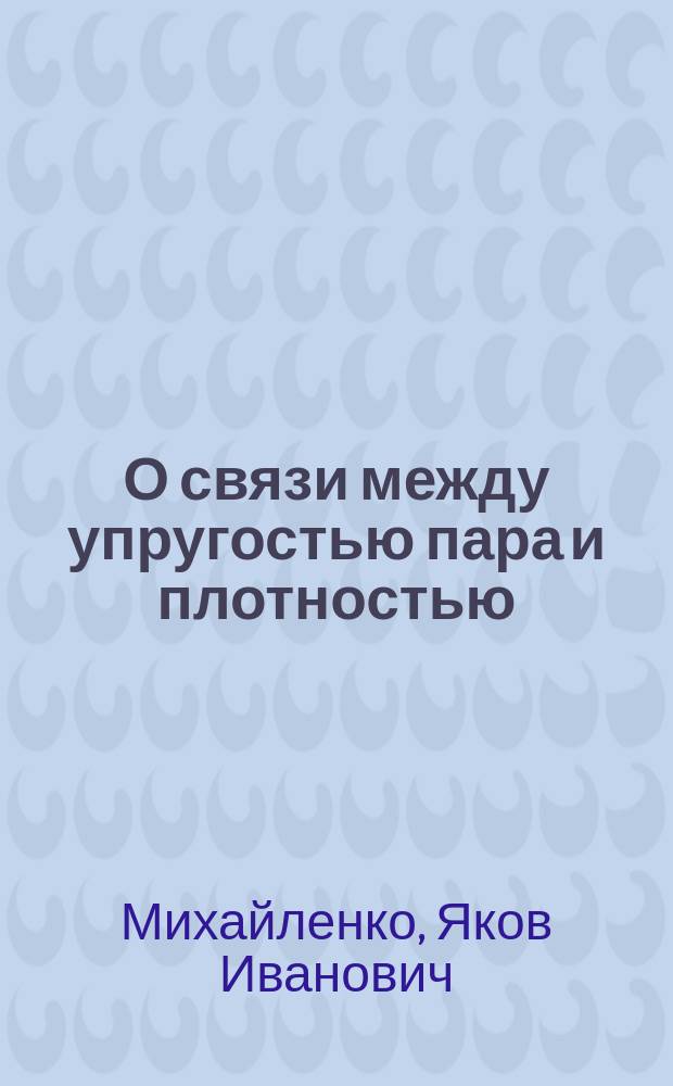 О связи между упругостью пара и плотностью : Новый метод определения молекуляр. веса по плотности растворов : (Докл., чит. на 10 Съезде естествоиспытателей и врачей в Киеве)