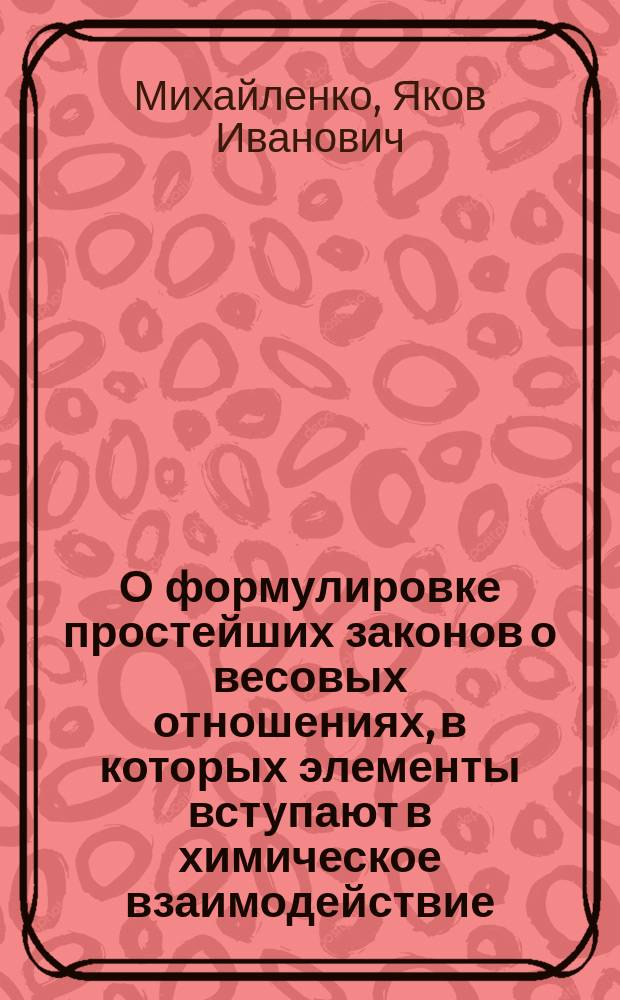 О формулировке простейших законов о весовых отношениях, в которых элементы вступают в химическое взаимодействие; о неделимости химического пая