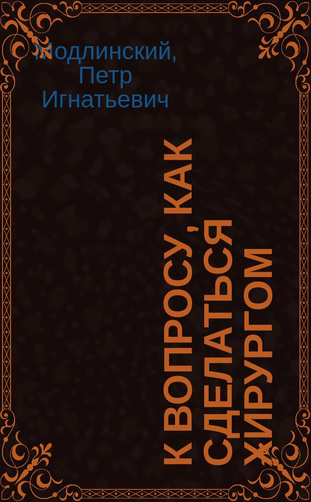 К вопросу, как сделаться хирургом : Клинич. лекция П.И. Модлинского при открытии хирург. и Гинекол. ин-та "Кни"