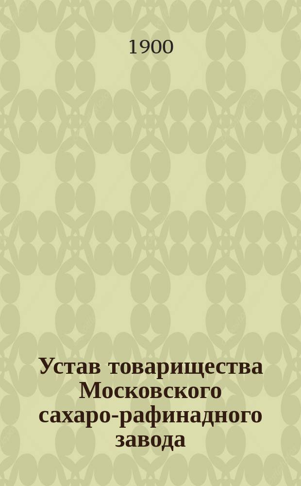 Устав товарищества Московского сахаро-рафинадного завода : Утв. 23 февр. 1873 г.