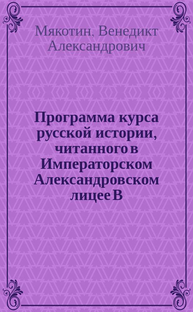 Программа курса русской истории, читанного в Императорском Александровском лицее В.А. Мякотиным