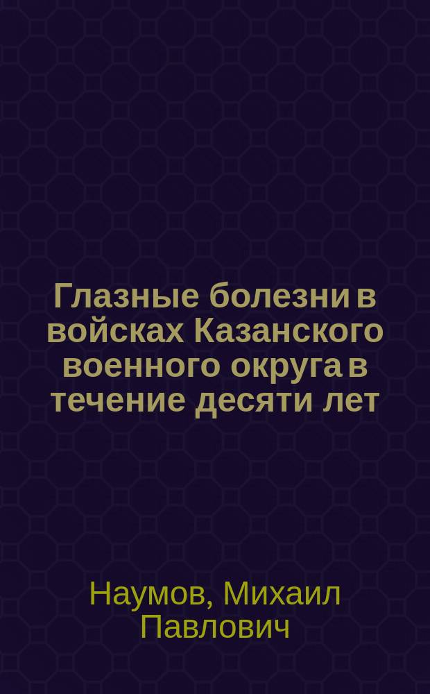 Глазные болезни в войсках Казанского военного округа в течение десяти лет (с 1887-го по 1897-й год) : (Чит. в заседании Казан. воен.-сан. о-ва 18 марта 1898 г.)