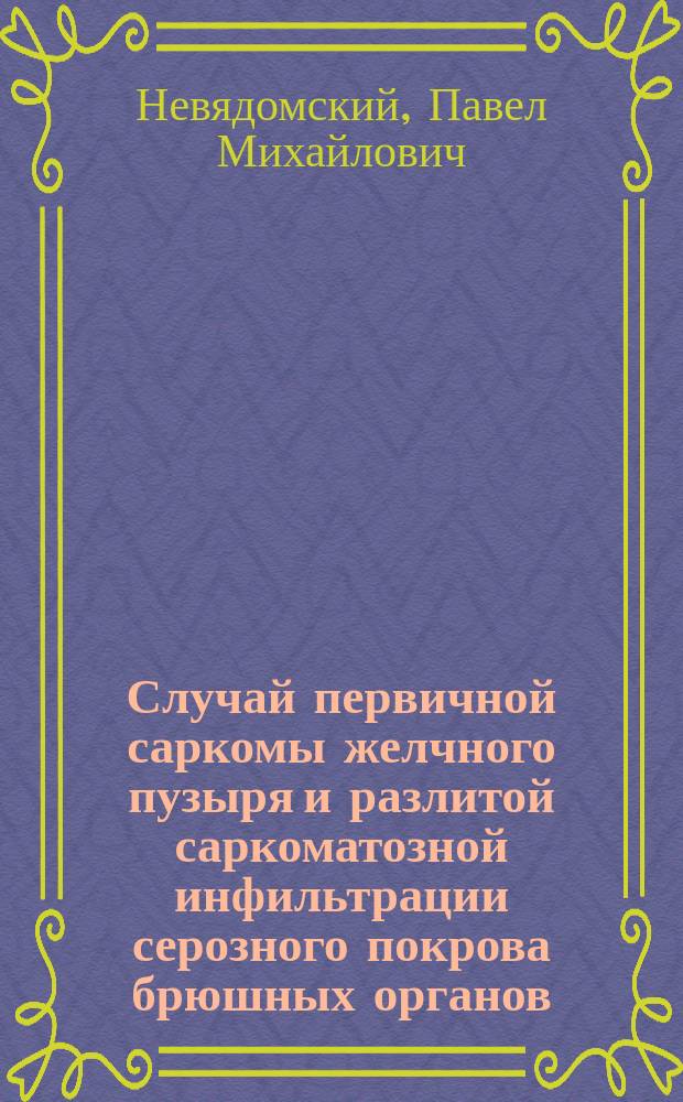 Случай первичной саркомы желчного пузыря и разлитой саркоматозной инфильтрации серозного покрова брюшных органов
