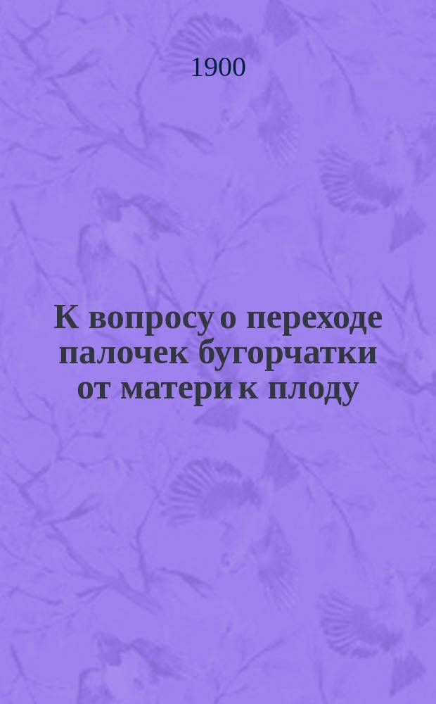 К вопросу о переходе палочек бугорчатки от матери к плоду : Докл., сдел. в майском заседании 1900 г. Ак.-гин. о-ва в Киеве