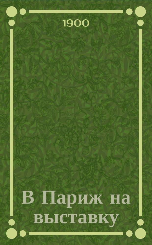 В Париж на выставку : Путеводитель по Западной Европе, Парижу и Всемирной выставке 1900 года. Т. 1 : [Западная Европа и Париж]
