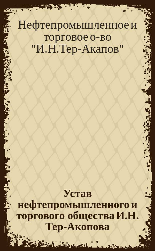Устав нефтепромышленного и торгового общества И.Н. Тер-Акопова : Утв. 2 ноября 1899 г.