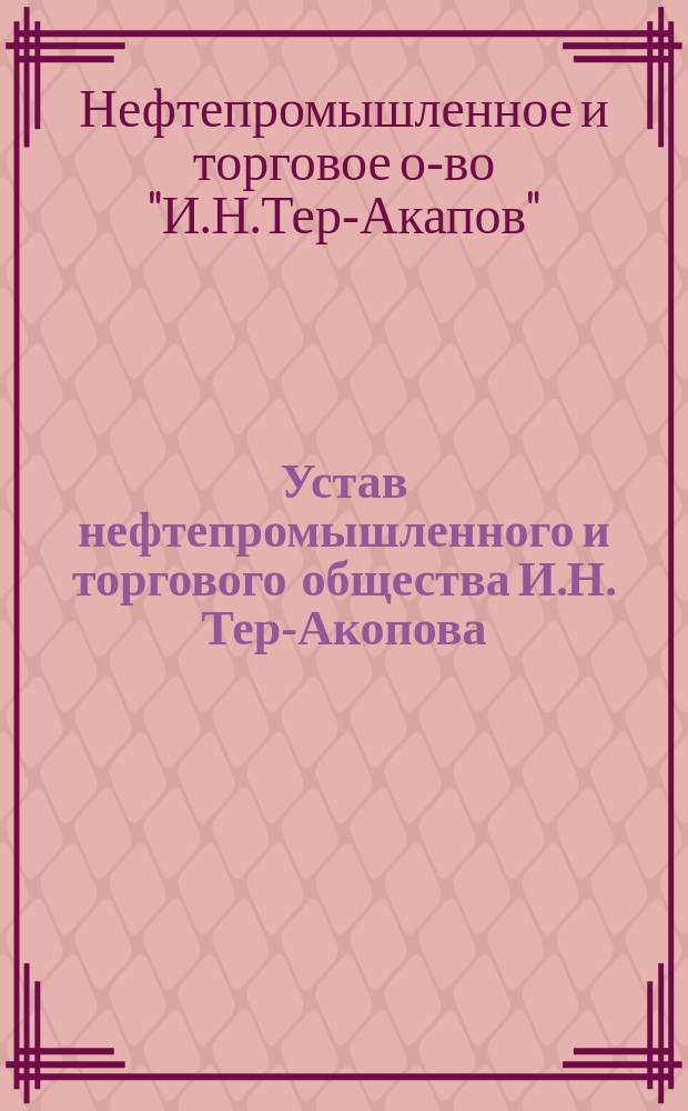 Устав нефтепромышленного и торгового общества И.Н. Тер-Акопова : Утв. 2 ноября 1899 г.