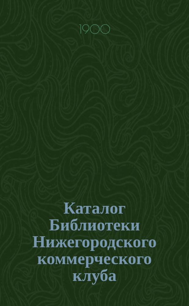 Каталог Библиотеки Нижегородского коммерческого клуба : Сост. по 1 июня 1900 г