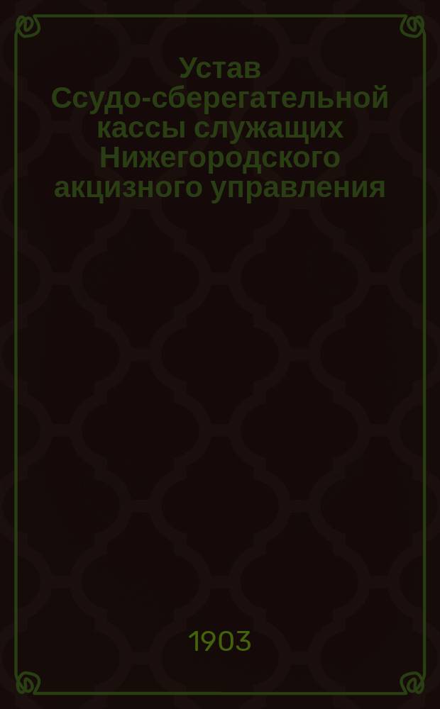 Устав Ссудо-сберегательной кассы служащих Нижегородского акцизного управления : Утв. 14 авг. 1903 г.