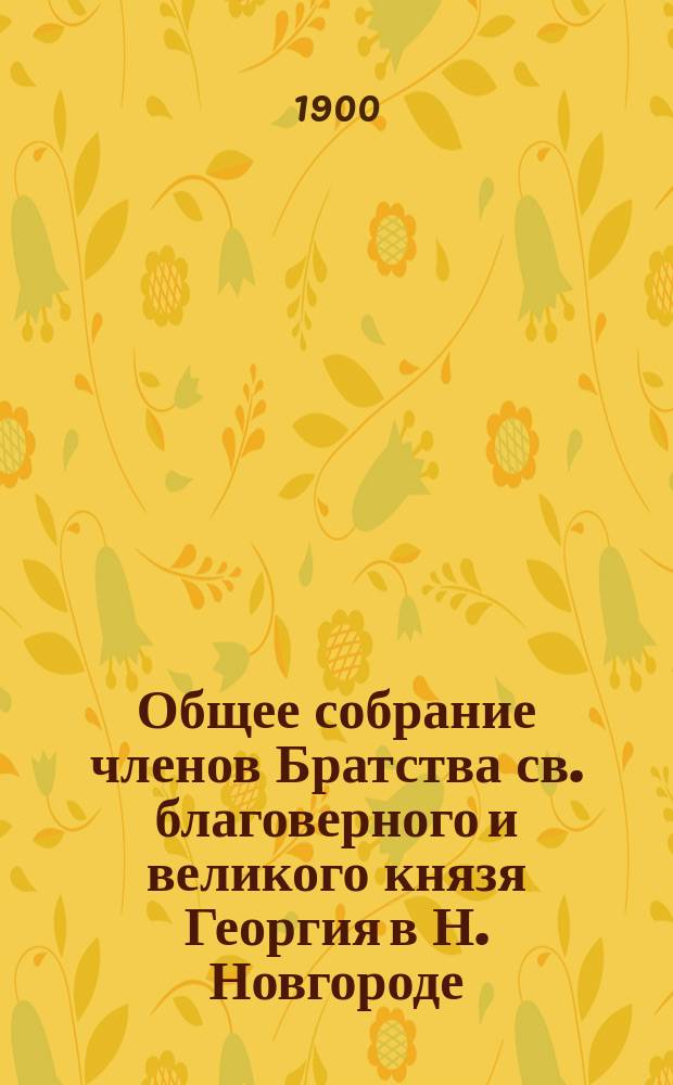 Общее собрание членов Братства св. благоверного и великого князя Георгия в Н. Новгороде : 2 апреля 1900 года