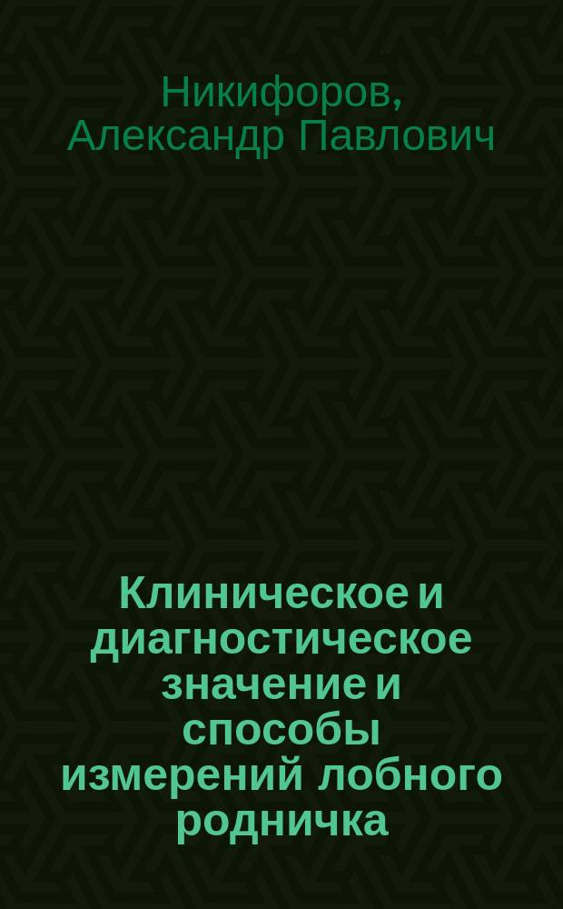 Клиническое и диагностическое значение и способы измерений лобного родничка : Дис. на степ. д-ра мед. Александра Павловича Никифорова