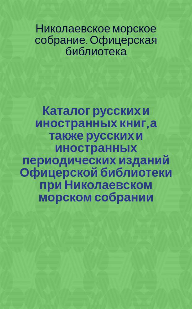 Каталог русских и иностранных книг, а также русских и иностранных периодических изданий Офицерской библиотеки при Николаевском морском собрании