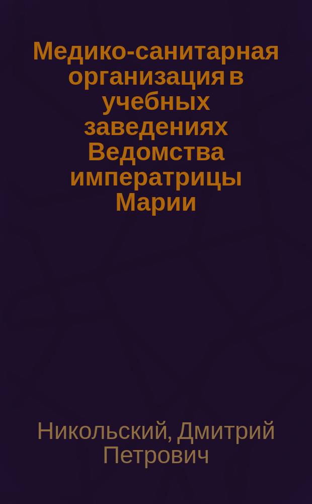 Медико-санитарная организация в учебных заведениях Ведомства императрицы Марии : (Докл. 4 Отд-нию Рус. о-ва охран. нар. здравия 13 нояб. 1899 г.)