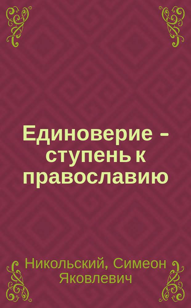 Единоверие - ступень к православию : Беседа, сказ. по освящении единоверч. храма святыя живоначальныя троицы в станице Темижбек. Кубан. обл