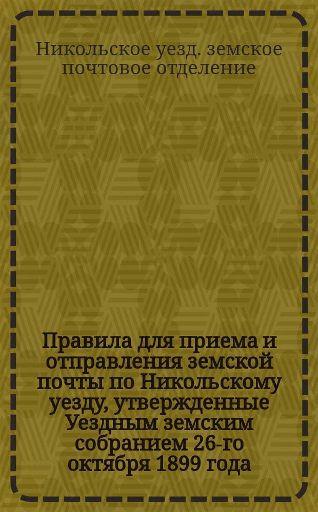 Правила для приема и отправления земской почты по Никольскому уезду, утвержденные Уездным земским собранием 26-го октября 1899 года