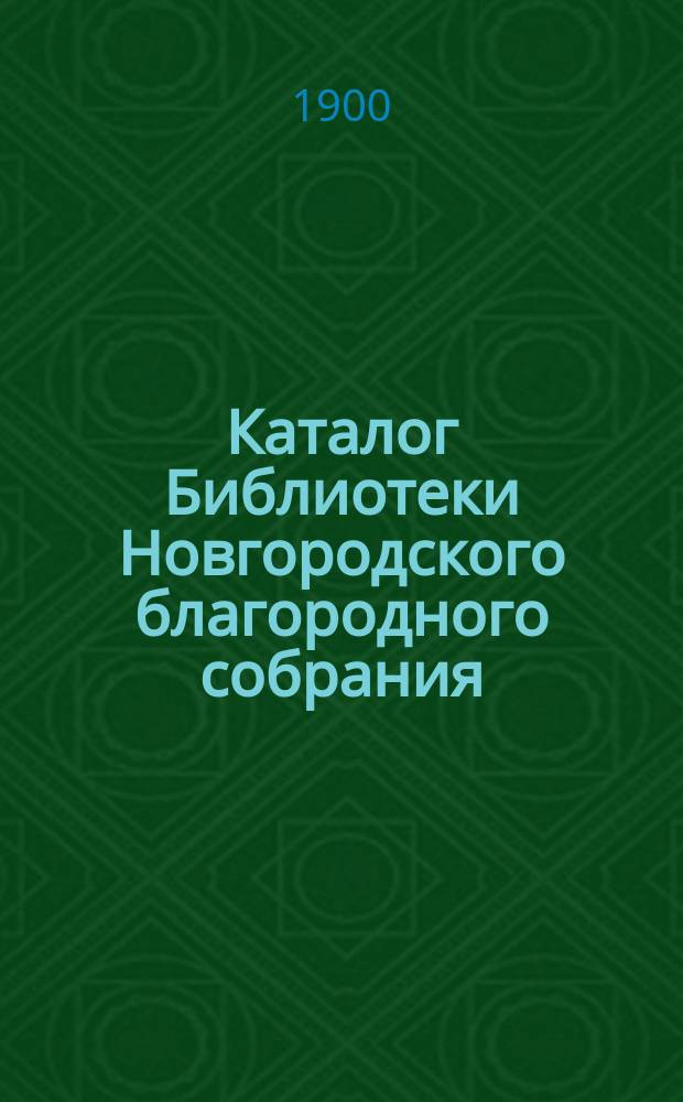 Каталог Библиотеки Новгородского благородного собрания : Сост. по 30 авг. 1900 г