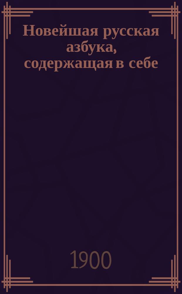 Новейшая русская азбука, содержащая в себе: молитвы, заповеди, краткую священную историю Ветхого и Нового завета, нравоучительные басни и таблицу умножения