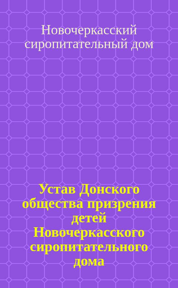 Устав Донского общества призрения детей Новочеркасского сиропитательного дома : Утв. 26 апр. 1900 г.