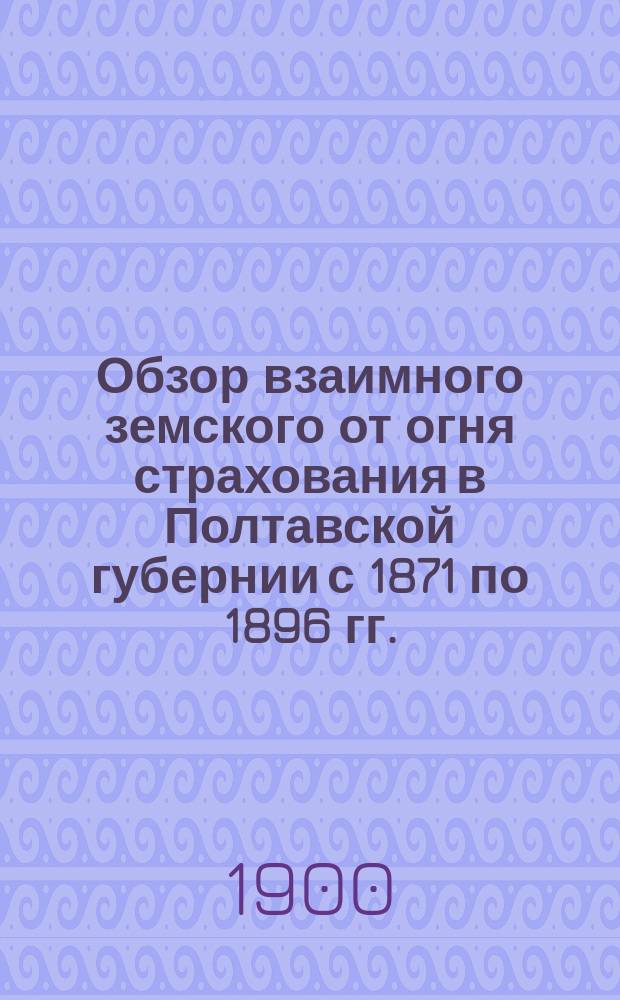 Обзор взаимного земского от огня страхования в Полтавской губернии с 1871 по 1896 гг. : Вып. 1