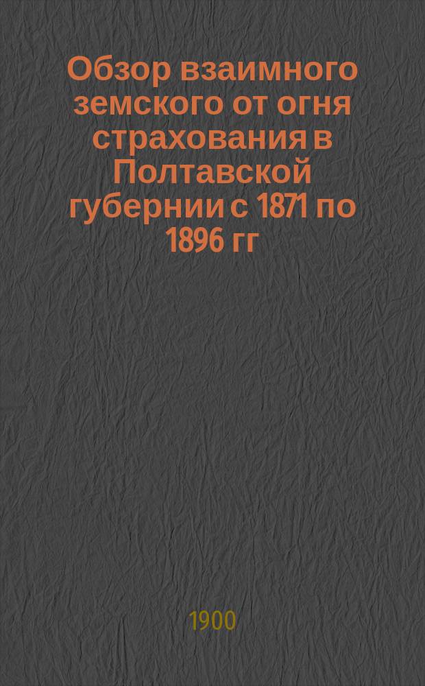 Обзор взаимного земского от огня страхования в Полтавской губернии с 1871 по 1896 гг : Вып. 1. Приложение... : Приложение...