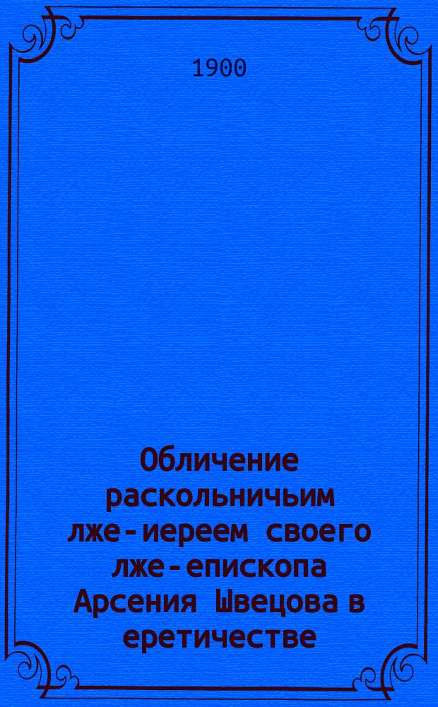 Обличение раскольничьим лже-иереем своего лже-епископа Арсения Швецова в еретичестве