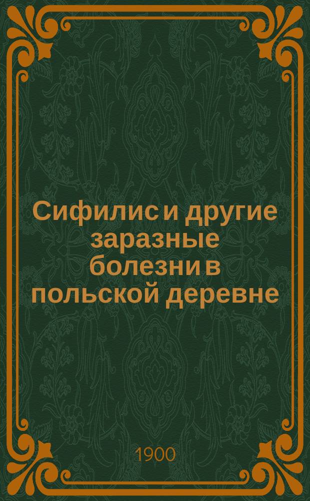 Сифилис и другие заразные болезни в польской деревне : Сан. исслед. северовост. части Плоц. губ., произвед. по поруч. О-ва борьбы с зараз. болезнями