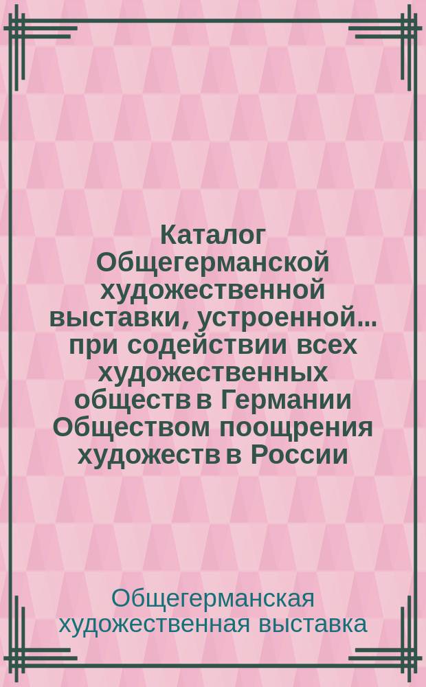 Каталог Общегерманской художественной выставки, устроенной... при содействии всех художественных обществ в Германии Обществом поощрения художеств в России
