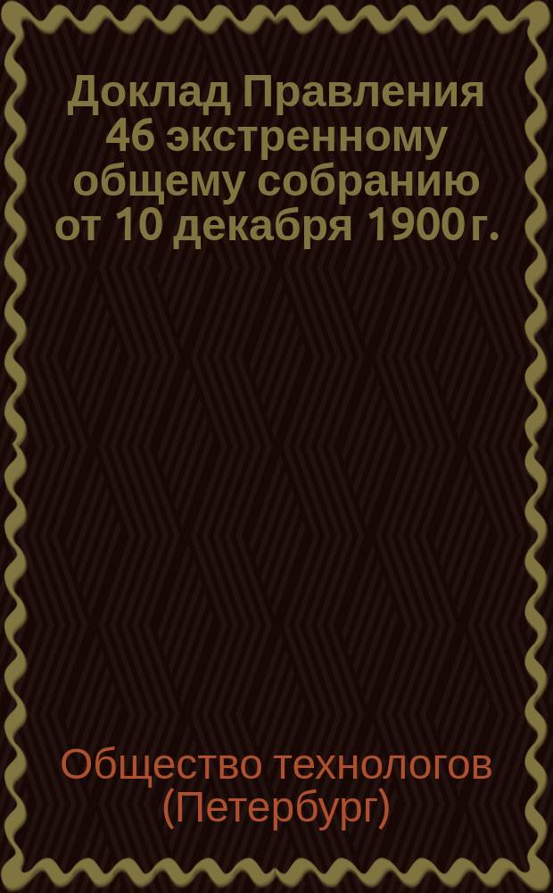 Доклад Правления 46 экстренному общему собранию от 10 декабря 1900 г.; Проект протокола 45 общего полугодичного собрания г.г. членов О-ва технологов, состоявшегося 24 сентября 1900 года..