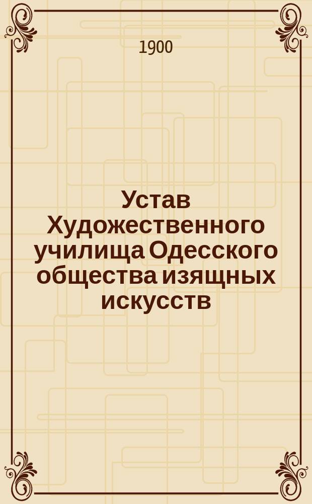 Устав Художественного училища Одесского общества изящных искусств: Утв. 30 дек. 1899 г.; Штат Художественного училища Одесского общества изящных искусств