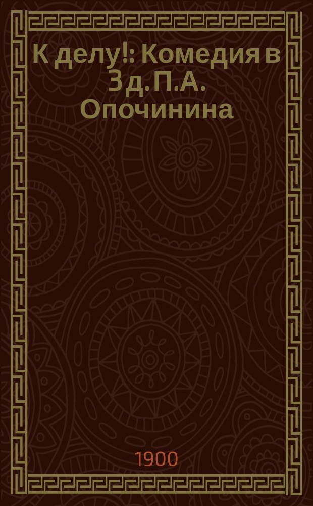 К делу! : Комедия в 3 д. П.А. Опочинина