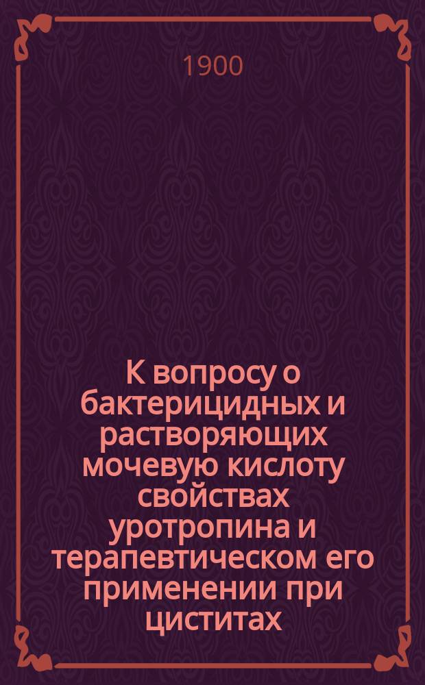 К вопросу о бактерицидных и растворяющих мочевую кислоту свойствах уротропина и терапевтическом его применении при циститах : Эксперим.-клин. исслед. : Дис. на степ. д-ра мед. В.Ф. Орловского