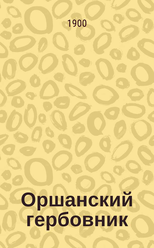 Оршанский гербовник : Отт. из 28 вып. "Ист.-юрид. материалов, извлеч. из древних актовых книг губ. Витебской и Могилевской", хранящихся в Центр. архиве в Витебске и изд. под ред. Дм.Ив. Довгялло