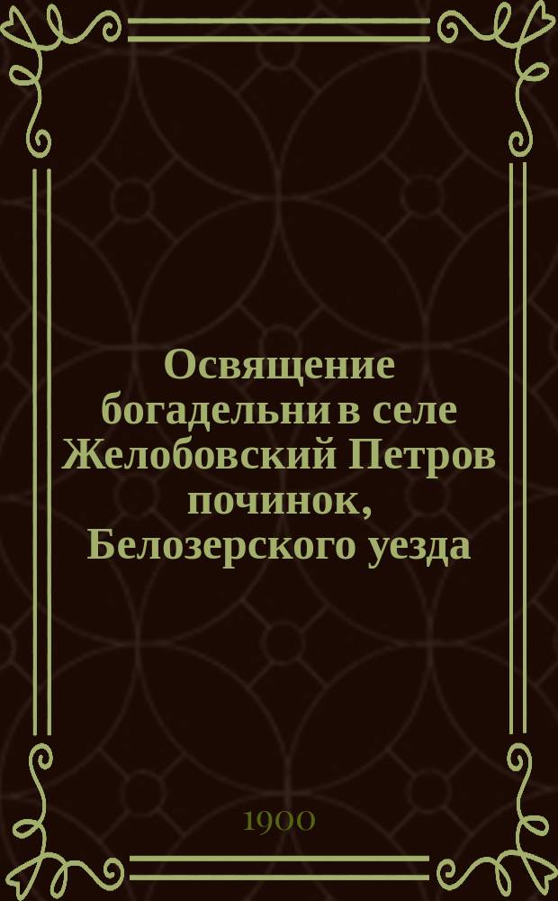 Освящение богадельни в селе Желобовский Петров починок, Белозерского уезда