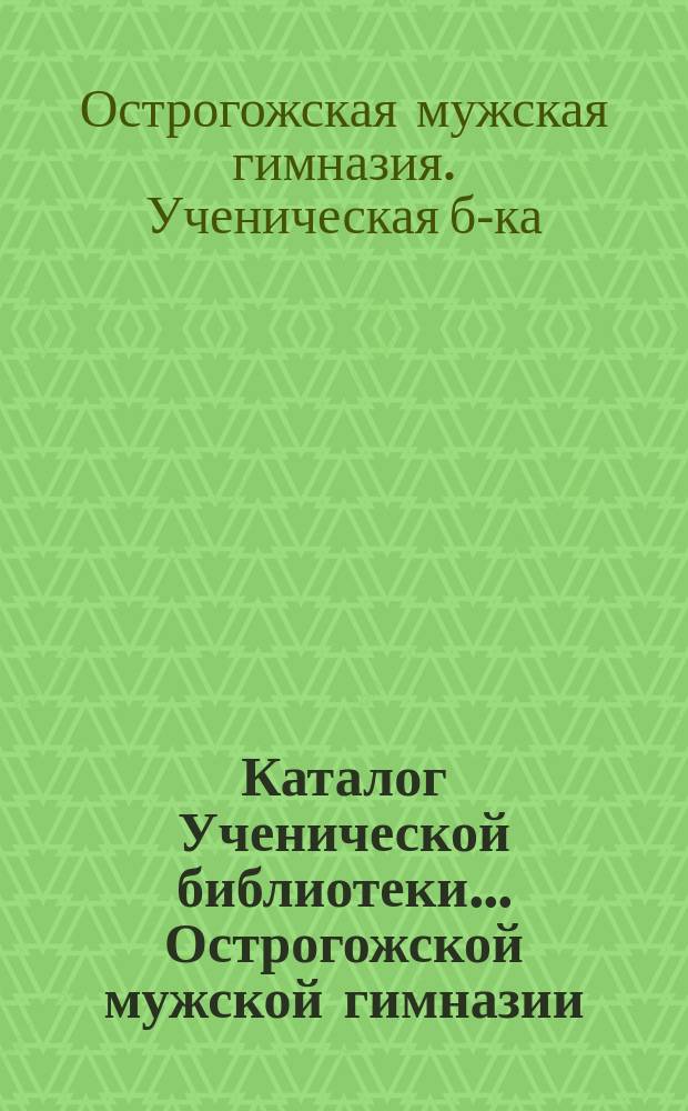 Каталог Ученической библиотеки... Острогожской мужской гимназии