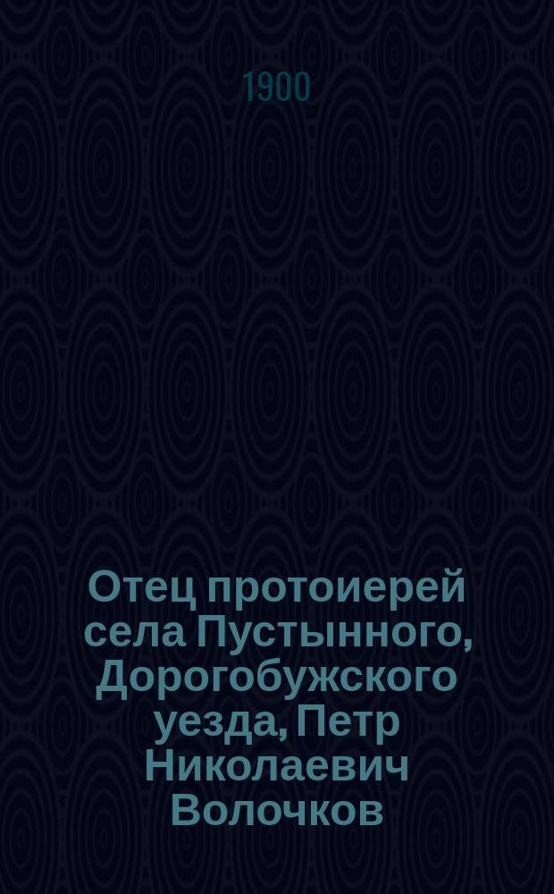 Отец протоиерей села Пустынного, Дорогобужского уезда, Петр Николаевич Волочков : (Некролог)