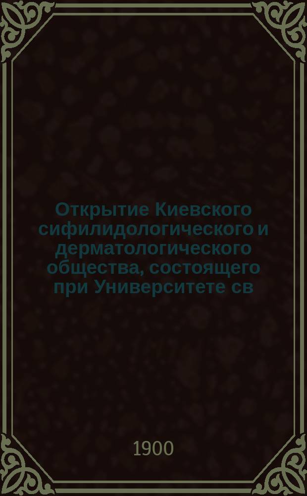 Открытие Киевского сифилидологического и дерматологического общества, состоящего при Университете св. Владимира, 21 мая 1900 года : Протокол торжественного заседания. Речи С. Томашевского и И.А. Сикорского]