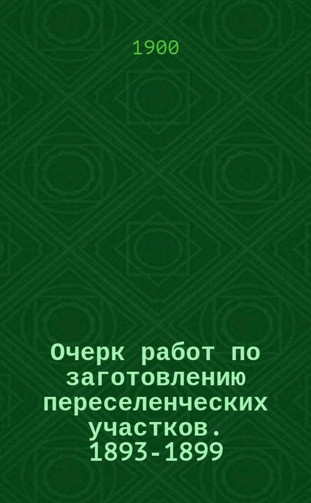 Очерк работ по заготовлению переселенческих участков. 1893-1899