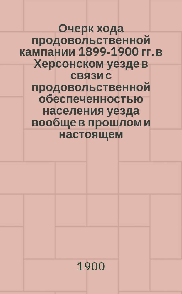 Очерк хода продовольственной кампании 1899-1900 гг. в Херсонском уезде в связи с продовольственной обеспеченностью населения уезда вообще в прошлом и настоящем